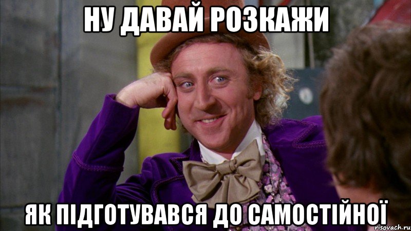 ну давай розкажи як підготувався до самостійної