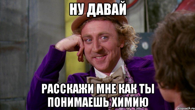 ну давай расскажи мне как ты понимаешь химию, Мем Ну давай расскажи (Вилли Вонка)