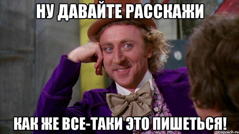 ну давайте расскажи как же все-таки это пишеться!, Мем Ну давай расскажи (Вилли Вонка)