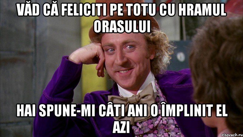 văd că feliciti pe totu cu hramul orasului hai spune-mi câti ani o împlinit el azi, Мем Ну давай расскажи (Вилли Вонка)