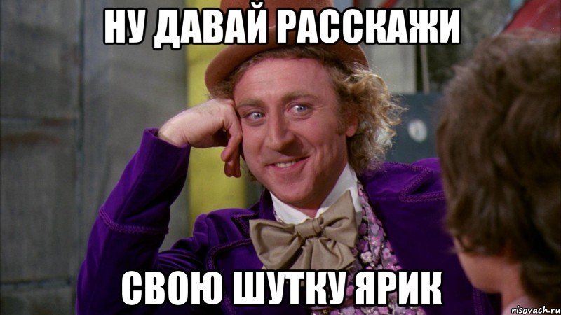 ну давай расскажи свою шутку ярик, Мем Ну давай расскажи (Вилли Вонка)