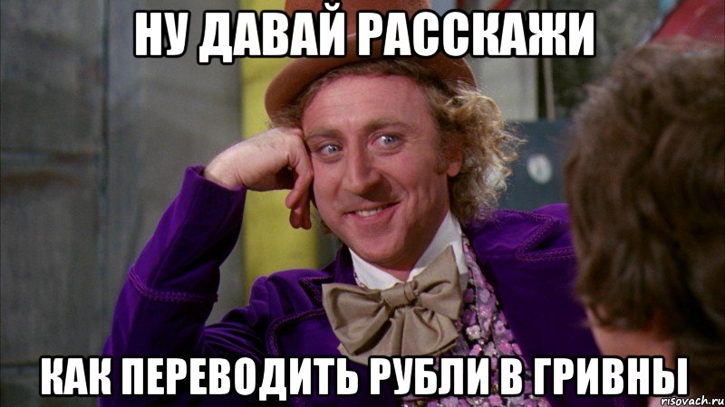 ну давай расскажи как переводить рубли в гривны, Мем Ну давай расскажи (Вилли Вонка)