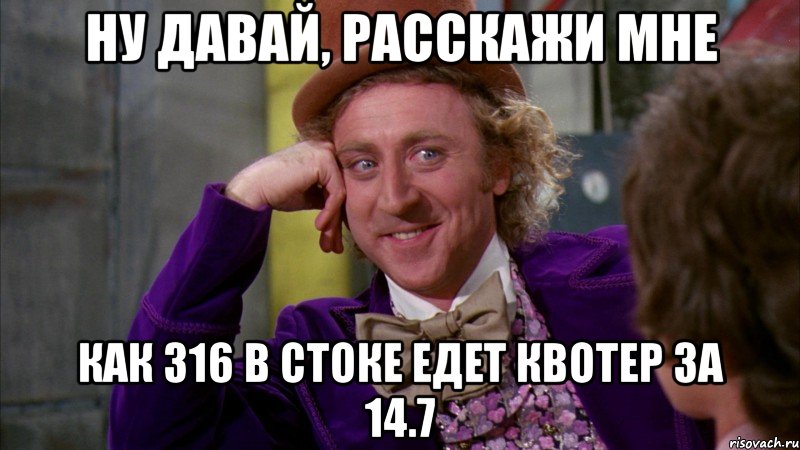 ну давай, расскажи мне как 316 в стоке едет квотер за 14.7, Мем Ну давай расскажи (Вилли Вонка)