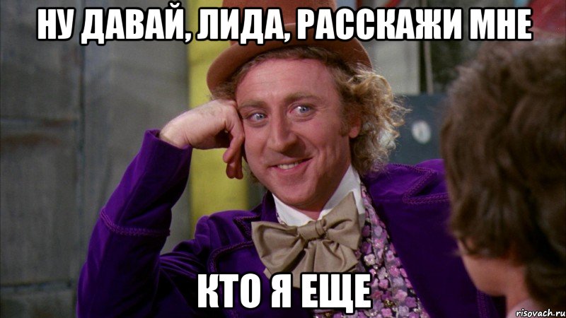 ну давай, лида, расскажи мне кто я еще, Мем Ну давай расскажи (Вилли Вонка)