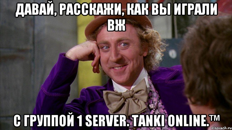 давай, расскажи, как вы играли вж с группой 1 server. tanki online.™, Мем Ну давай расскажи (Вилли Вонка)