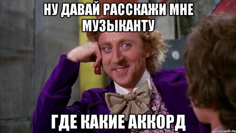 ну давай расскажи мне музыканту где какие аккорд, Мем Ну давай расскажи (Вилли Вонка)