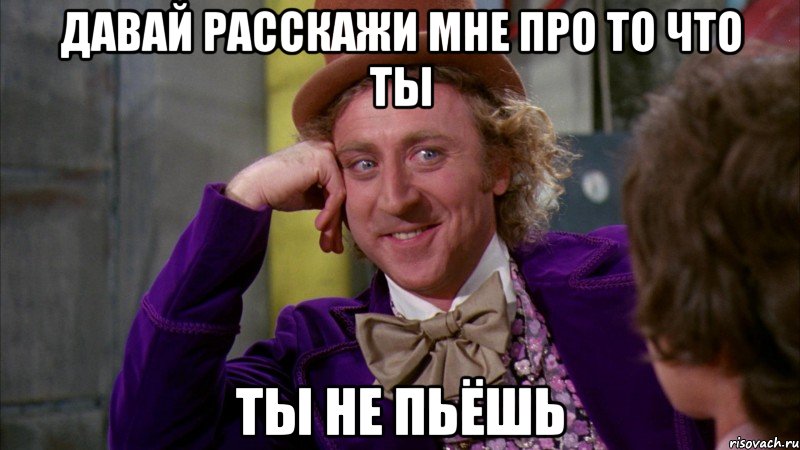 давай расскажи мне про то что ты ты не пьёшь, Мем Ну давай расскажи (Вилли Вонка)