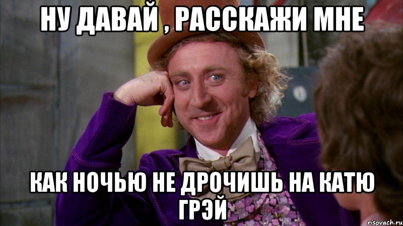 ну давай , расскажи мне как ночью не дрочишь на катю грэй, Мем Ну давай расскажи (Вилли Вонка)