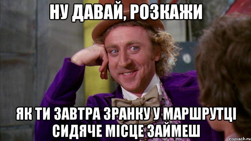 ну давай, розкажи як ти завтра зранку у маршрутці сидяче місце займеш, Мем Ну давай расскажи (Вилли Вонка)