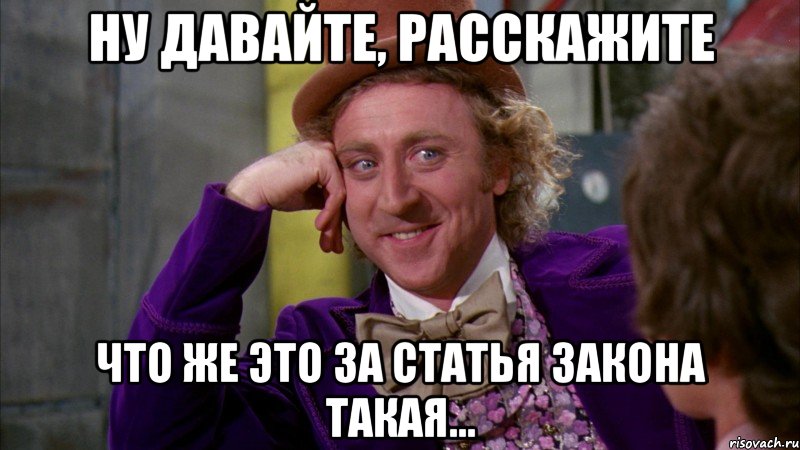 ну давайте, расскажите что же это за статья закона такая..., Мем Ну давай расскажи (Вилли Вонка)