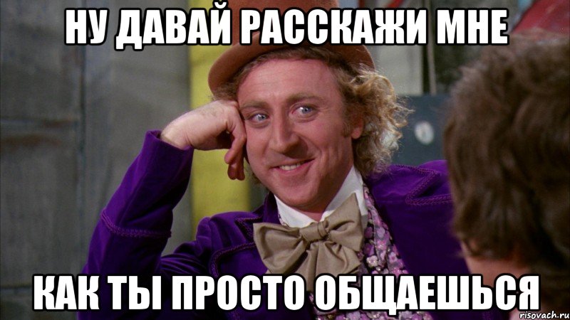 ну давай расскажи мне как ты просто общаешься, Мем Ну давай расскажи (Вилли Вонка)