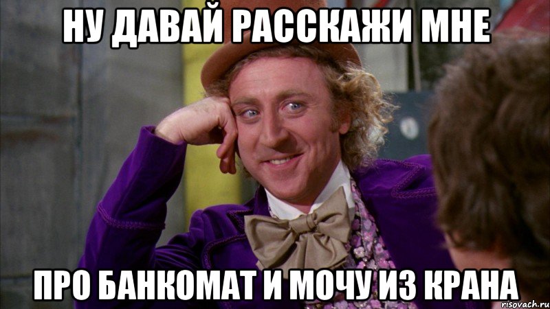 ну давай расскажи мне про банкомат и мочу из крана, Мем Ну давай расскажи (Вилли Вонка)