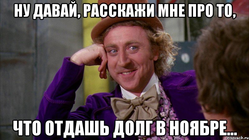 ну давай, расскажи мне про то, что отдашь долг в ноябре..., Мем Ну давай расскажи (Вилли Вонка)