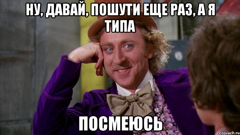 ну, давай, пошути еще раз, а я типа посмеюсь, Мем Ну давай расскажи (Вилли Вонка)