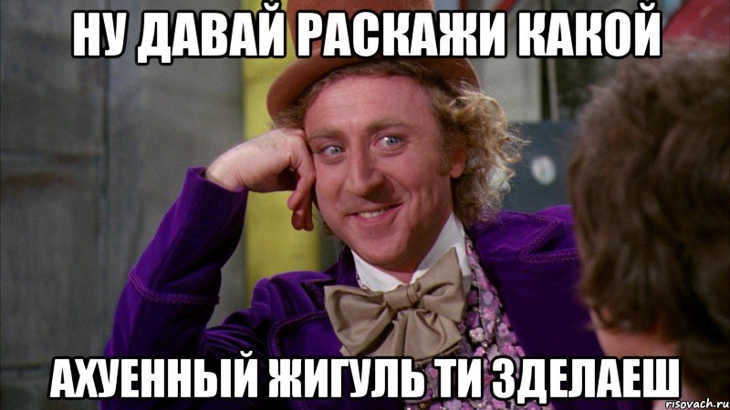 ну давай раскажи какой ахуенный жигуль ти зделаеш, Мем Ну давай расскажи (Вилли Вонка)