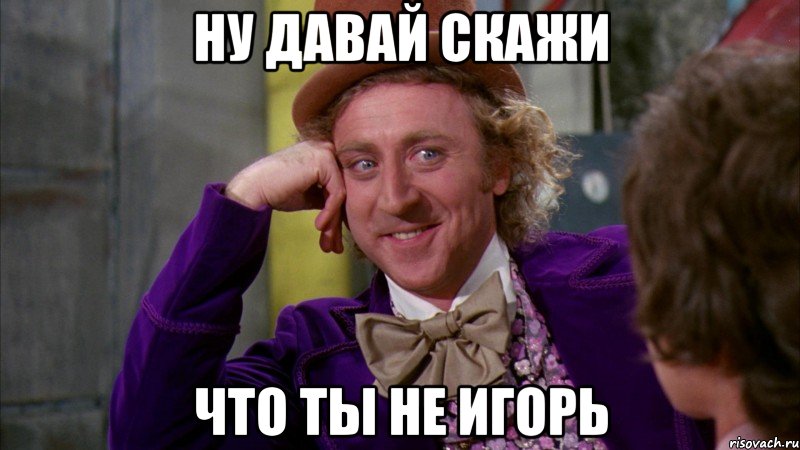 ну давай скажи что ты не игорь, Мем Ну давай расскажи (Вилли Вонка)