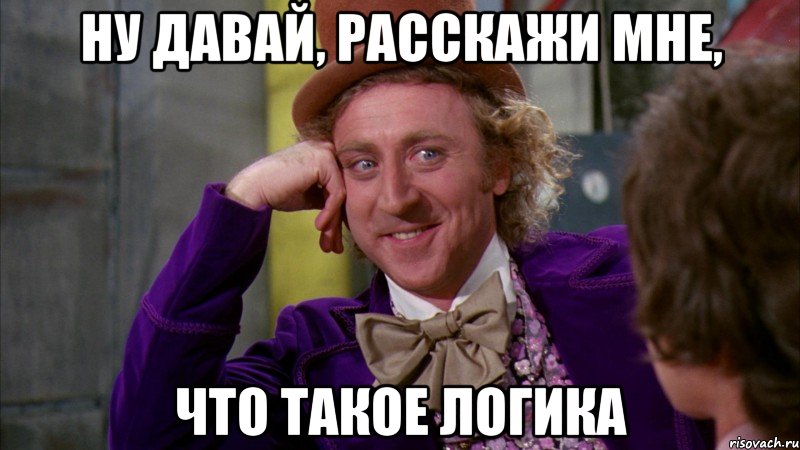 ну давай, расскажи мне, что такое логика, Мем Ну давай расскажи (Вилли Вонка)