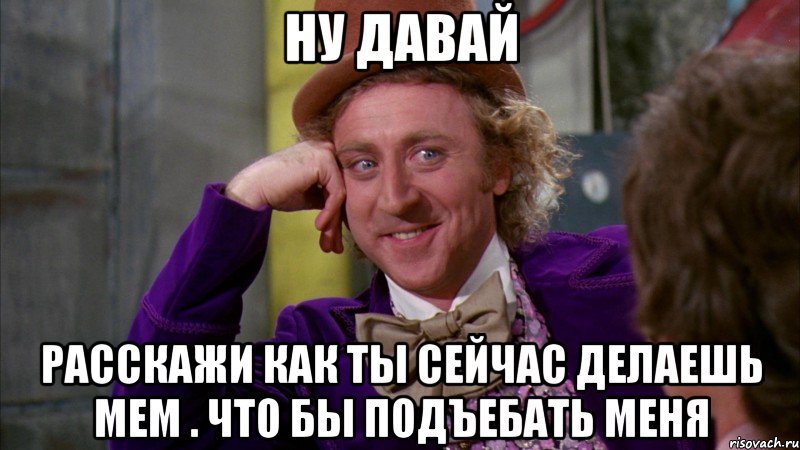 ну давай расскажи как ты сейчас делаешь мем . что бы подъебать меня, Мем Ну давай расскажи (Вилли Вонка)