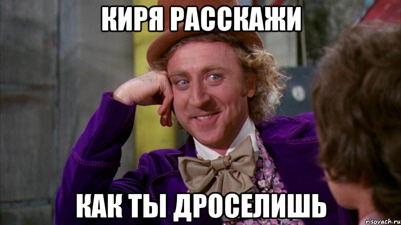 киря расскажи как ты дроселишь, Мем Ну давай расскажи (Вилли Вонка)