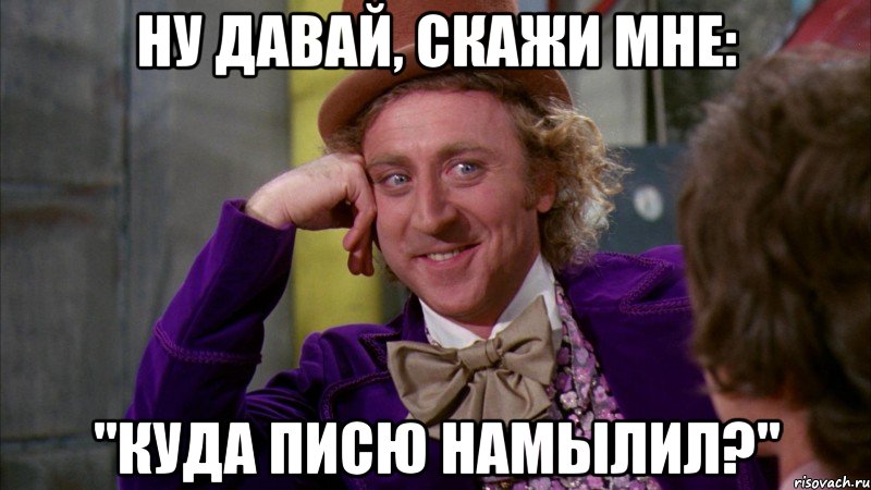 ну давай, скажи мне: "куда писю намылил?", Мем Ну давай расскажи (Вилли Вонка)