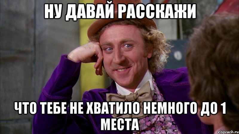 ну давай расскажи что тебе не хватило немного до 1 места, Мем Ну давай расскажи (Вилли Вонка)