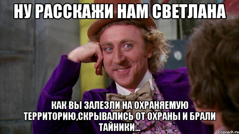 ну расскажи нам светлана как вы залезли на охраняемую территорию,скрывались от охраны и брали тайники..., Мем Ну давай расскажи (Вилли Вонка)