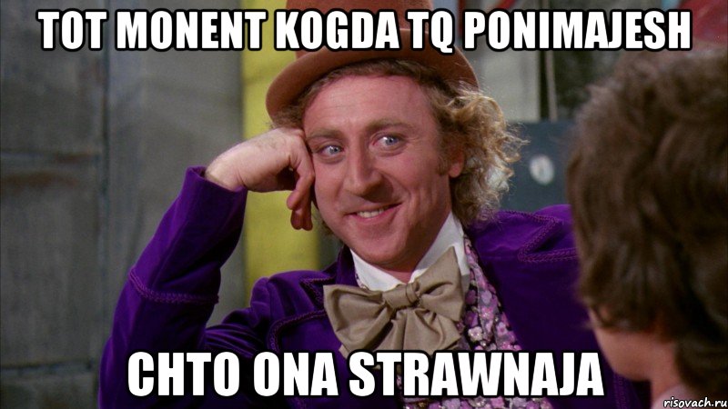 tot monent kogda tq ponimajesh chto ona strawnaja, Мем Ну давай расскажи (Вилли Вонка)
