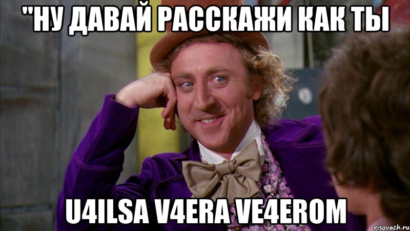 "ну давай расскажи как ты u4ilsa v4era ve4erom, Мем Ну давай расскажи (Вилли Вонка)
