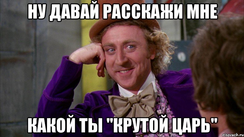 ну давай расскажи мне какой ты "крутой царь", Мем Ну давай расскажи (Вилли Вонка)