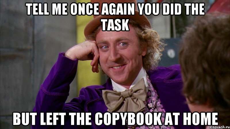 tell me once again you did the task but left the copybook at home, Мем Ну давай расскажи (Вилли Вонка)