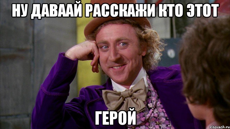 ну даваай расскажи кто этот герой, Мем Ну давай расскажи (Вилли Вонка)