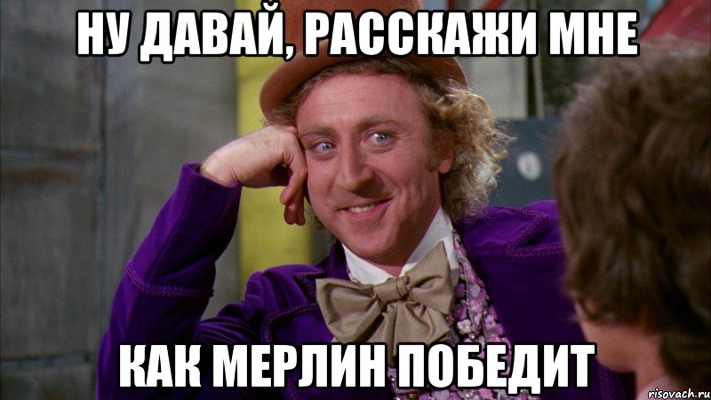 ну давай, расскажи мне как мерлин победит, Мем Ну давай расскажи (Вилли Вонка)