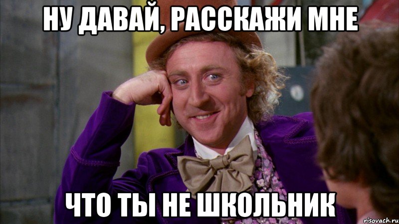 ну давай, расскажи мне что ты не школьник, Мем Ну давай расскажи (Вилли Вонка)