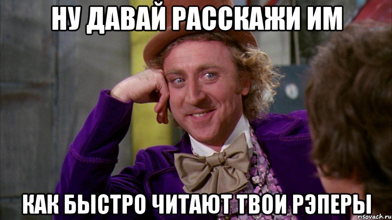 ну давай расскажи им как быстро читают твои рэперы, Мем Ну давай расскажи (Вилли Вонка)
