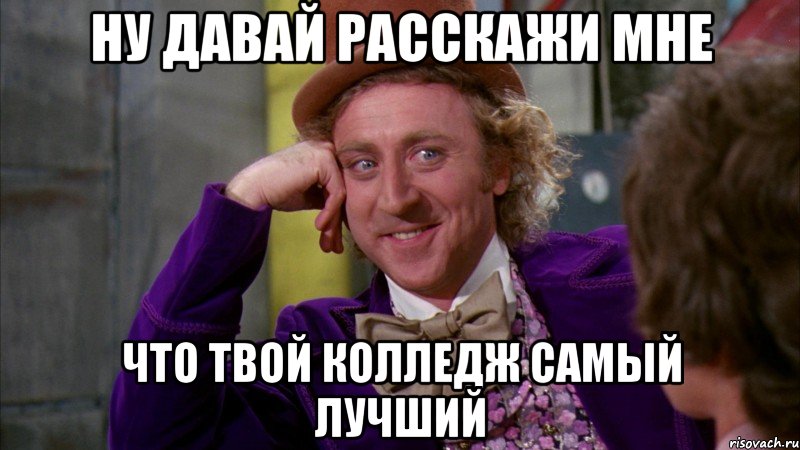 ну давай расскажи мне что твой колледж самый лучший, Мем Ну давай расскажи (Вилли Вонка)
