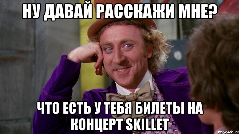 ну давай расскажи мне? что есть у тебя билеты на концерт skillet, Мем Ну давай расскажи (Вилли Вонка)