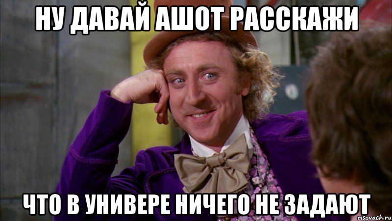 ну давай ашот расскажи что в универе ничего не задают, Мем Ну давай расскажи (Вилли Вонка)