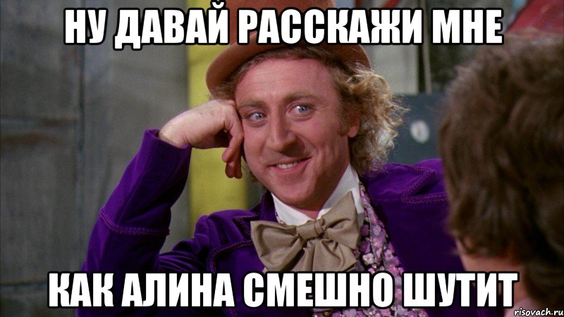 ну давай расскажи мне как алина смешно шутит, Мем Ну давай расскажи (Вилли Вонка)
