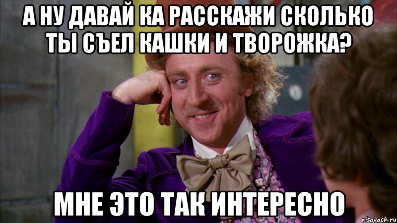 а ну давай ка расскажи сколько ты съел кашки и творожка? мне это так интересно, Мем Ну давай расскажи (Вилли Вонка)