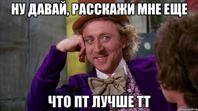 ну давай, расскажи мне еще что пт лучше тт, Мем Ну давай расскажи (Вилли Вонка)