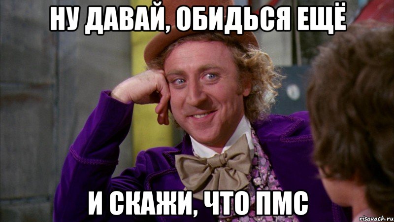 ну давай, обидься ещё и скажи, что пмс, Мем Ну давай расскажи (Вилли Вонка)