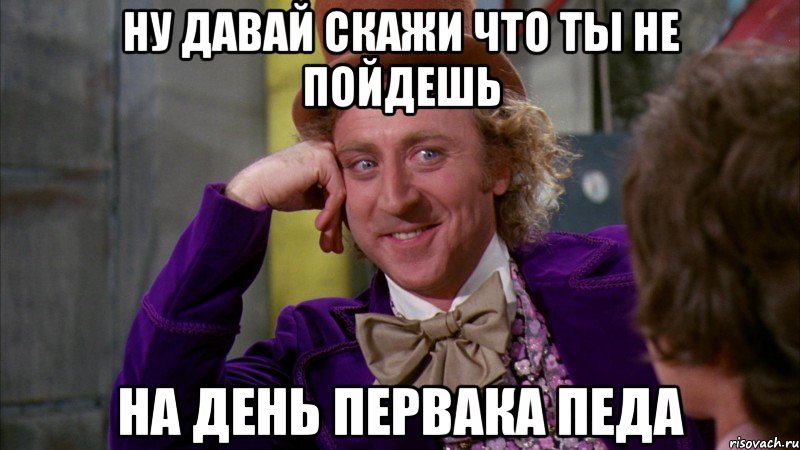 ну давай скажи что ты не пойдешь на день первака педа, Мем Ну давай расскажи (Вилли Вонка)