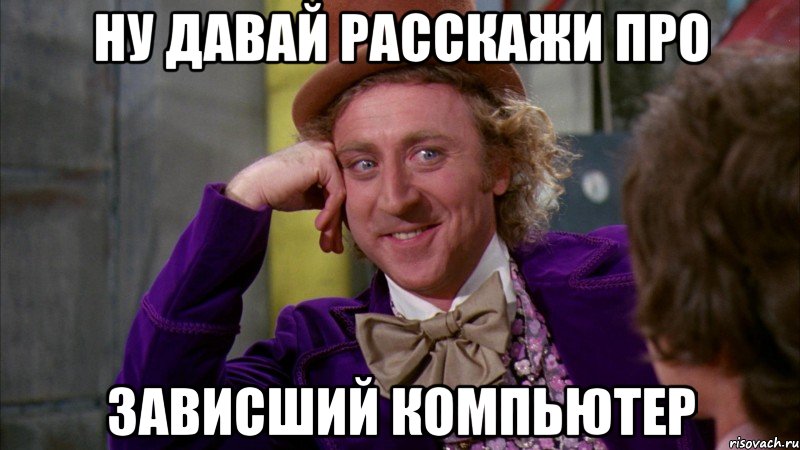 ну давай расскажи про зависший компьютер, Мем Ну давай расскажи (Вилли Вонка)