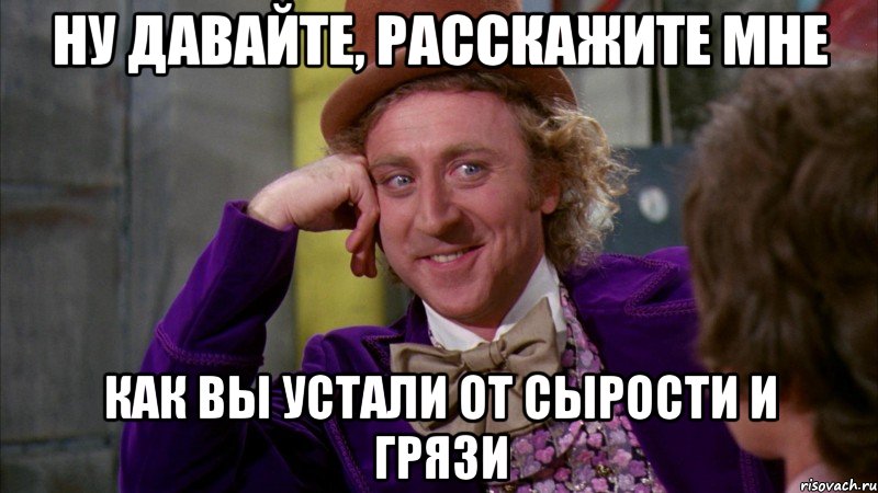 ну давайте, расскажите мне как вы устали от сырости и грязи, Мем Ну давай расскажи (Вилли Вонка)