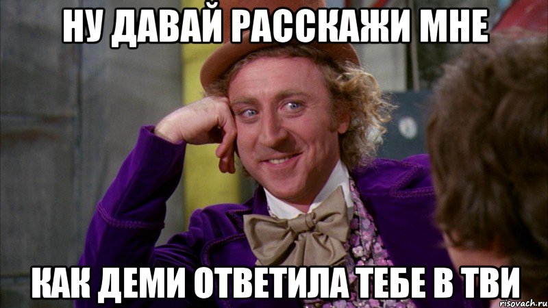 ну давай расскажи мне как деми ответила тебе в тви, Мем Ну давай расскажи (Вилли Вонка)