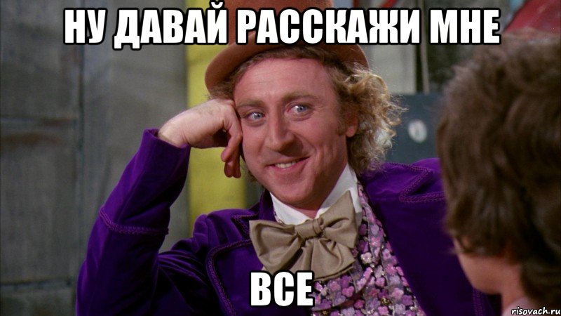 ну давай расскажи мне все, Мем Ну давай расскажи (Вилли Вонка)