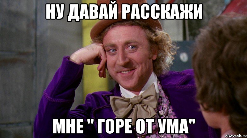 ну давай расскажи мне " горе от ума", Мем Ну давай расскажи (Вилли Вонка)