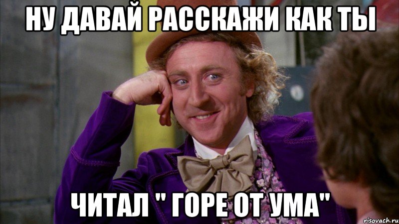 ну давай расскажи как ты читал " горе от ума", Мем Ну давай расскажи (Вилли Вонка)