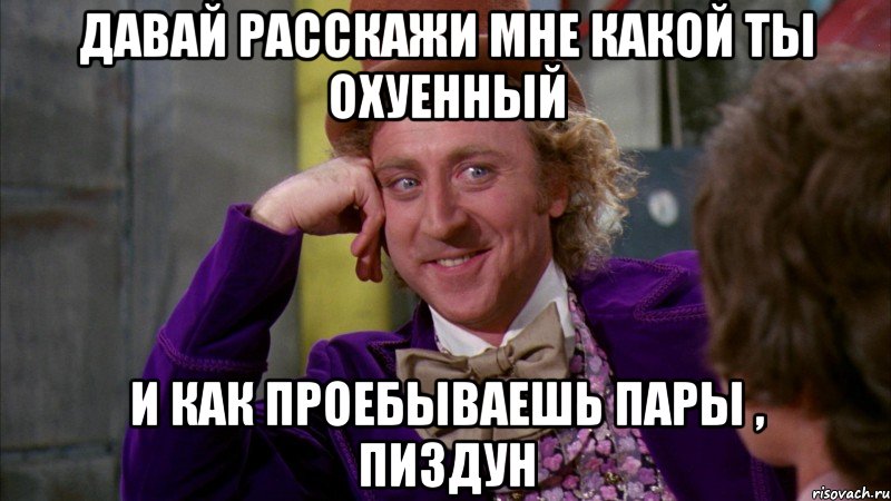 давай расскажи мне какой ты охуенный и как проебываешь пары , пиздун, Мем Ну давай расскажи (Вилли Вонка)