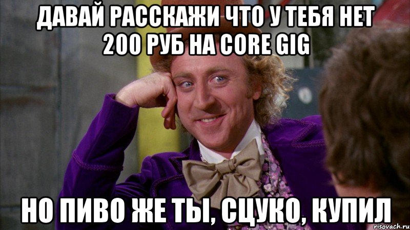 давай расскажи что у тебя нет 200 руб на core gig но пиво же ты, сцуко, купил, Мем Ну давай расскажи (Вилли Вонка)